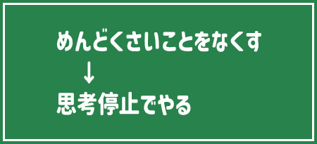 めんどくさいことをなくす
→思考停止でやる